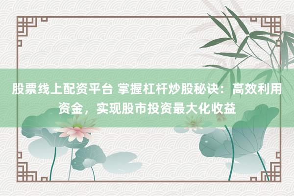 股票线上配资平台 掌握杠杆炒股秘诀:高效利用资金,实现股市投资最大化收益