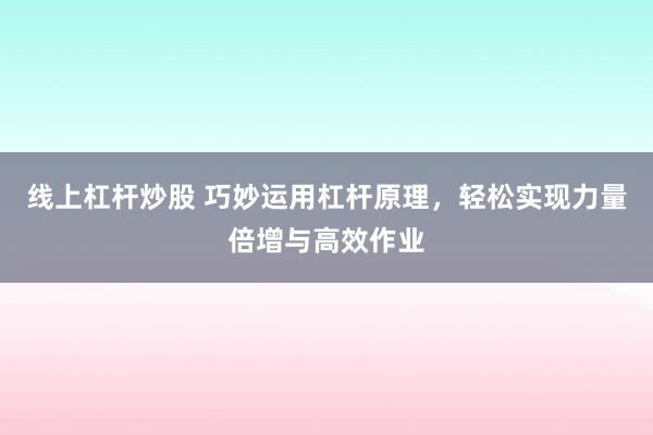 线上杠杆炒股 巧妙运用杠杆原理,轻松实现力量倍增与高效作业