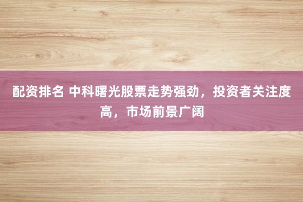 配资排名 中科曙光股票走势强劲,投资者关注度高,市场前景广阔