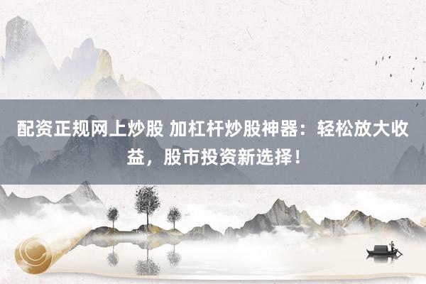 配资正规网上炒股 加杠杆炒股神器:轻松放大收益,股市投资新选择!