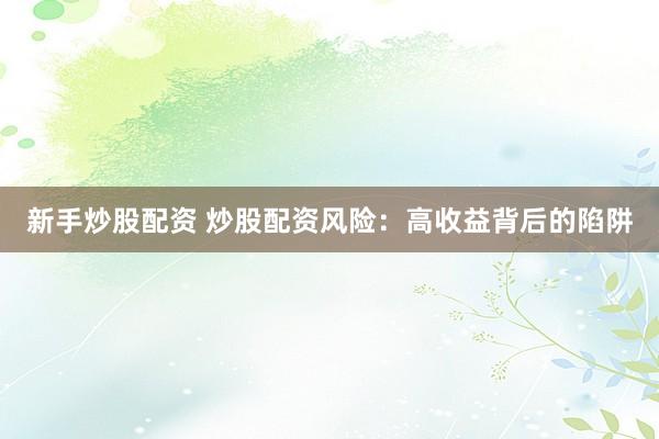 新手炒股配资 炒股配资风险:高收益背后的陷阱