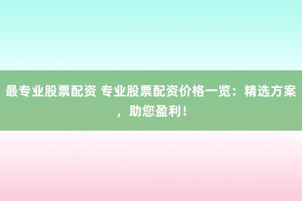 最专业股票配资 专业股票配资价格一览:精选方案,助您盈利!