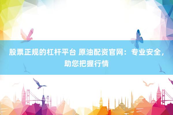 股票正规的杠杆平台 原油配资官网:专业安全,助您把握行情