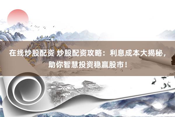 在线炒股配资 炒股配资攻略:利息成本大揭秘,助你智慧投资稳赢股市!