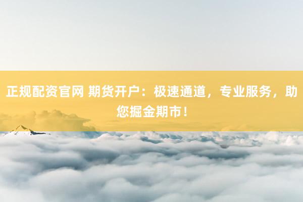 正规配资官网 期货开户:极速通道,专业服务,助您掘金期市!