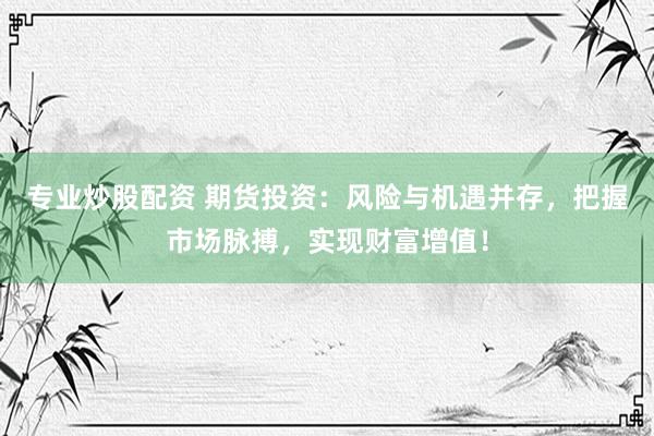 专业炒股配资 期货投资:风险与机遇并存,把握市场脉搏,实现财富增值!