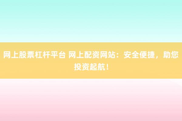 网上股票杠杆平台 网上配资网站：安全便捷，助您投资起航！