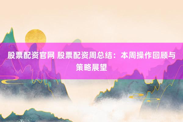 股票配资官网 股票配资周总结:本周操作回顾与策略展望