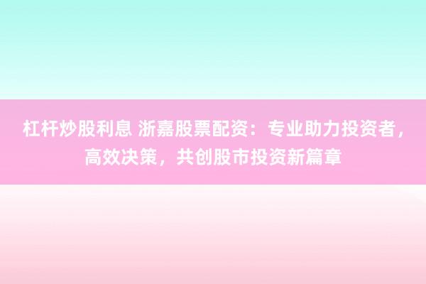 杠杆炒股利息 浙嘉股票配资：专业助力投资者，高效决策，共创股市投资新篇章