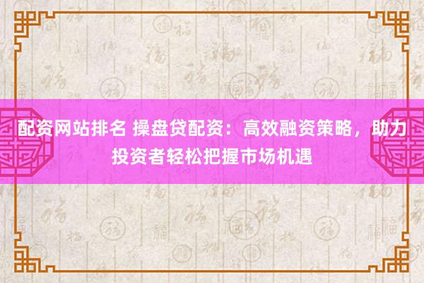 配资网站排名 操盘贷配资:高效融资策略,助力投资者轻松把握市场机遇