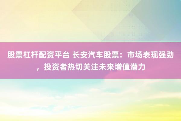 股票杠杆配资平台 长安汽车股票：市场表现强劲，投资者热切关注未来增值潜力