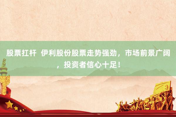 股票扛杆 伊利股份股票走势强劲,市场前景广阔,投资者信心十足!