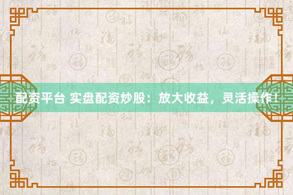配资平台 实盘配资炒股:放大收益,灵活操作!