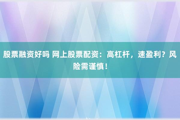 股票融资好吗 网上股票配资:高杠杆,速盈利?风险需谨慎!