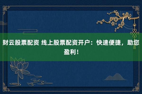 财云股票配资 线上股票配资开户:快速便捷,助您盈利!
