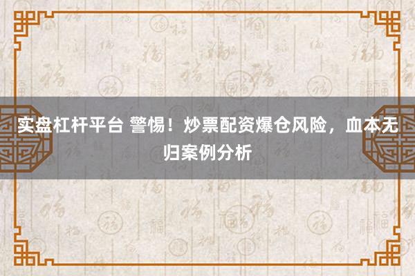 实盘杠杆平台 警惕!炒票配资爆仓风险,血本无归案例分析