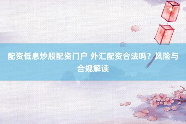配资低息炒股配资门户 外汇配资合法吗？风险与合规解读