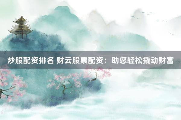 炒股配资排名 财云股票配资：助您轻松撬动财富
