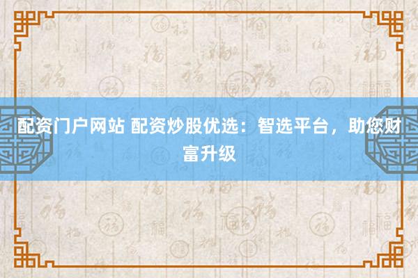 配资门户网站 配资炒股优选：智选平台，助您财富升级
