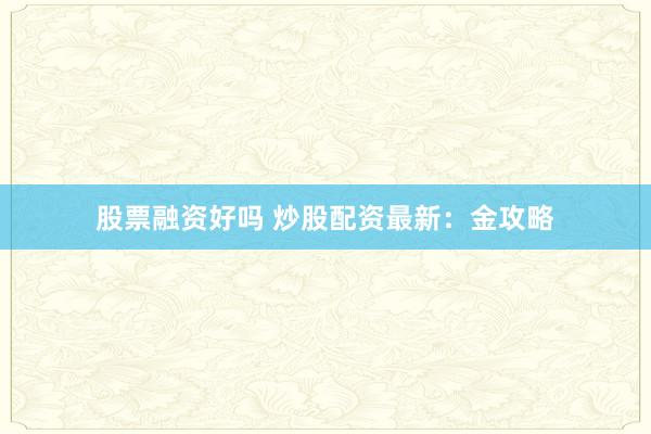 股票融资好吗 炒股配资最新：金攻略