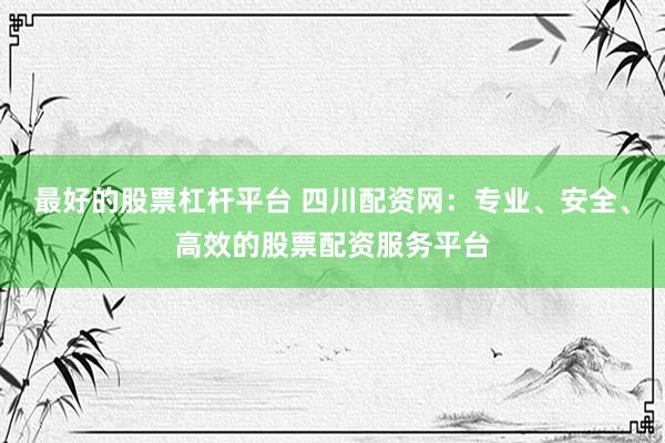 最好的股票杠杆平台 四川配资网:专业、安全、高效的股票配资服务平台