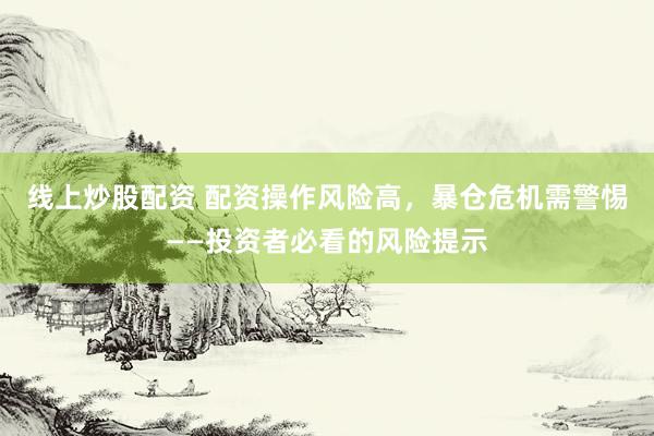 线上炒股配资 配资操作风险高，暴仓危机需警惕——投资者必看的风险提示