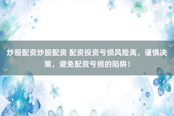 炒股配资炒股配资 配资投资亏损风险高，谨慎决策，避免配资亏损的陷阱！