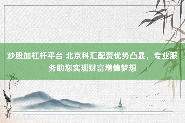 炒股加杠杆平台 北京科汇配资优势凸显,专业服务助您实现财富增值梦想