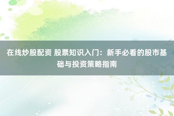 在线炒股配资 股票知识入门:新手必看的股市基础与投资策略指南
