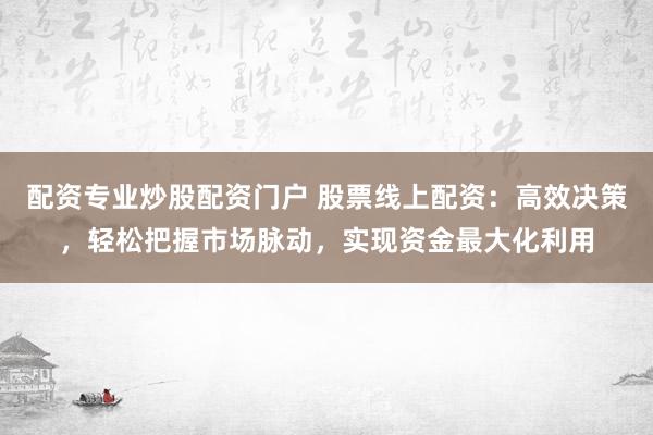 配资专业炒股配资门户 股票线上配资：高效决策，轻松把握市场脉动，实现资金最大化利用