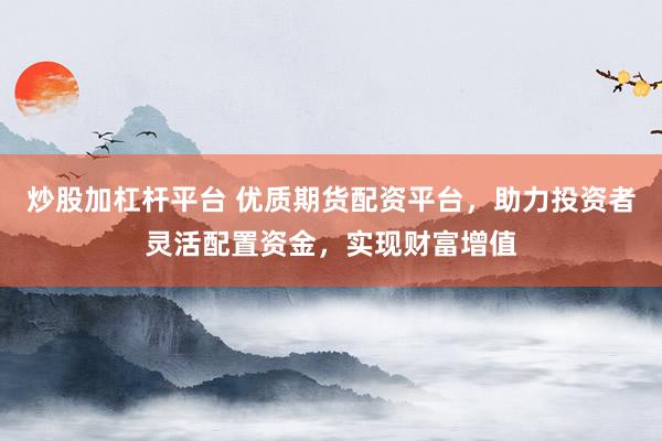 炒股加杠杆平台 优质期货配资平台，助力投资者灵活配置资金，实现财富增值