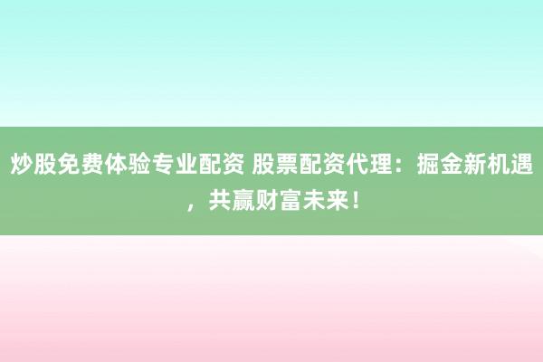 炒股免费体验专业配资 股票配资代理:掘金新机遇,共赢财富未来!