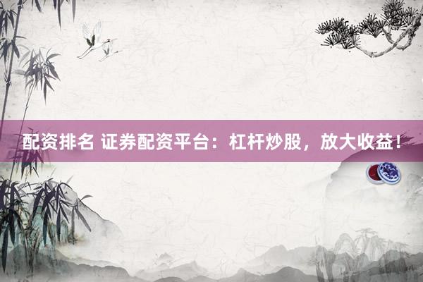配资排名 证券配资平台：杠杆炒股，放大收益！