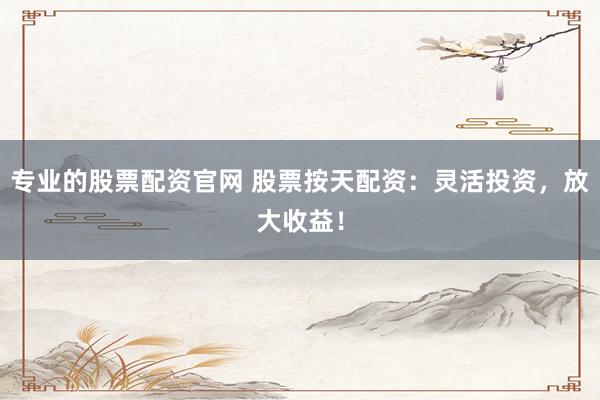 专业的股票配资官网 股票按天配资：灵活投资，放大收益！