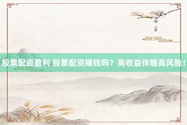 股票配资盈利 股票配资赚钱吗？高收益伴随高风险！