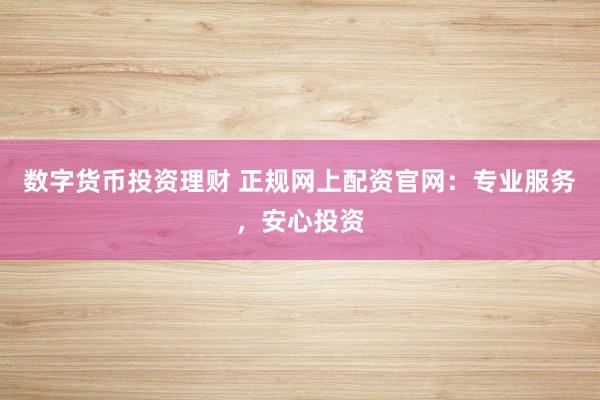 数字货币投资理财 正规网上配资官网：专业服务，安心投资