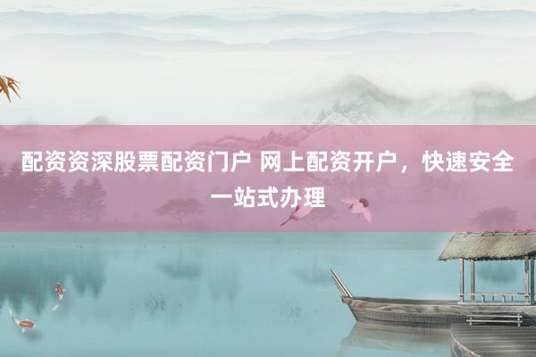 配资资深股票配资门户 网上配资开户,快速安全一站式办理