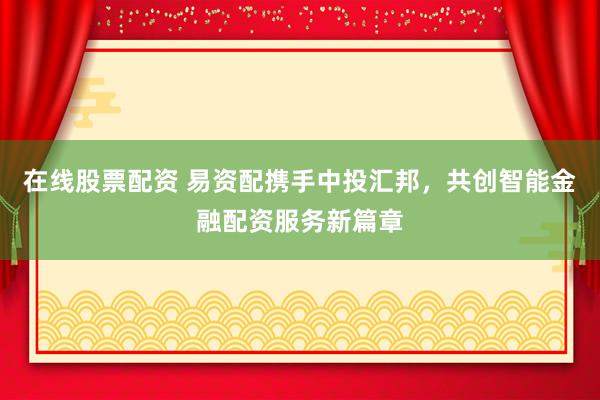 在线股票配资 易资配携手中投汇邦，共创智能金融配资服务新篇章