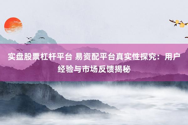 实盘股票杠杆平台 易资配平台真实性探究:用户经验与市场反馈揭秘