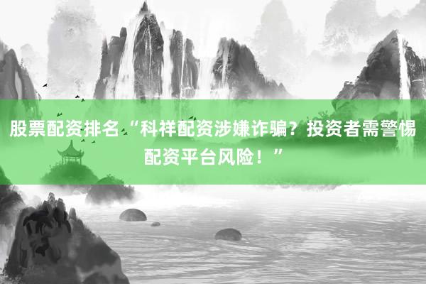 股票配资排名 “科祥配资涉嫌诈骗?投资者需警惕配资平台风险!”