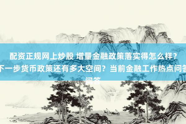配资正规网上炒股 增量金融政策落实得怎么样?下一步货币政策还有多大空间?当前金融工作热点问答