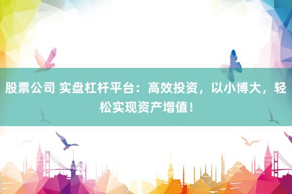股票公司 实盘杠杆平台：高效投资，以小博大，轻松实现资产增值！