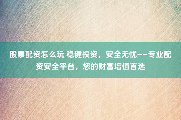 股票配资怎么玩 稳健投资,安全无忧——专业配资安全平台,您的财富增值首选