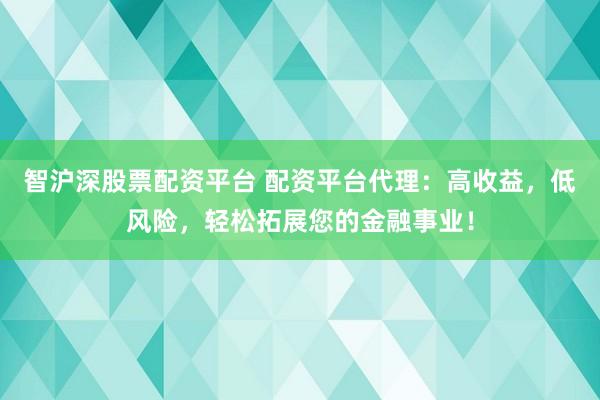 智沪深股票配资平台 配资平台代理：高收益，低风险，轻松拓展您的金融事业！