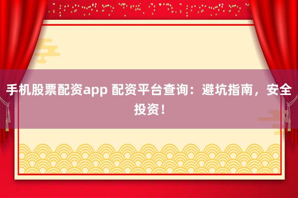 手机股票配资app 配资平台查询：避坑指南，安全投资！