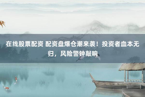 在线股票配资 配资盘爆仓潮来袭!投资者血本无归,风险警钟敲响