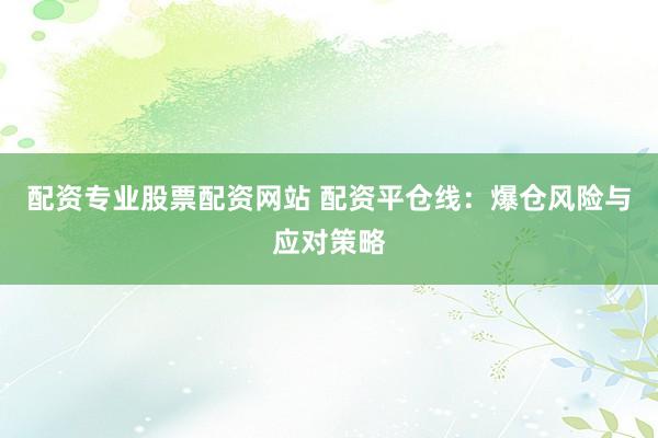 配资专业股票配资网站 配资平仓线:爆仓风险与应对策略