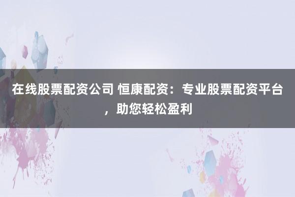 在线股票配资公司 恒康配资：专业股票配资平台，助您轻松盈利