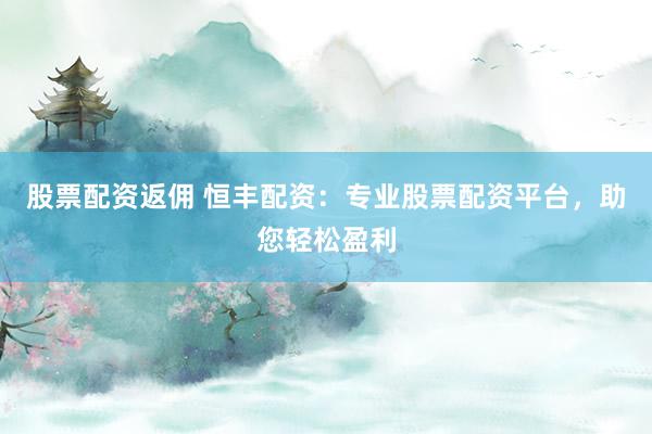股票配资返佣 恒丰配资：专业股票配资平台，助您轻松盈利