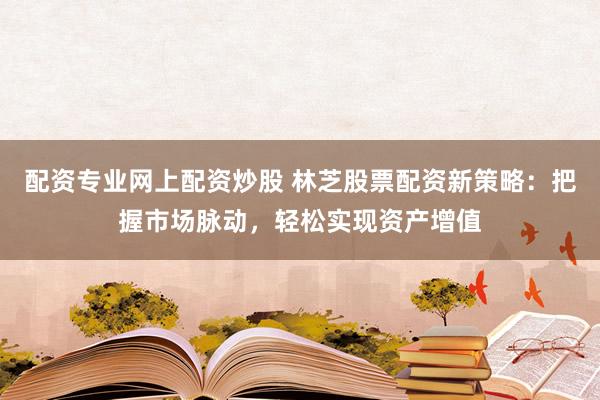 配资专业网上配资炒股 林芝股票配资新策略：把握市场脉动，轻松实现资产增值